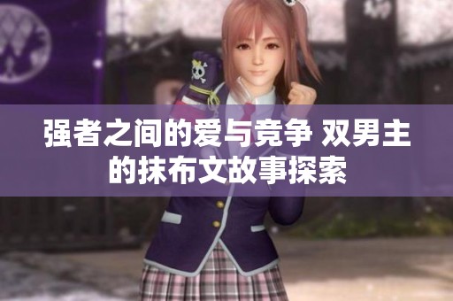 強(qiáng)者之間的愛(ài)與競(jìng)爭(zhēng) 雙男主的抹布文故事探索