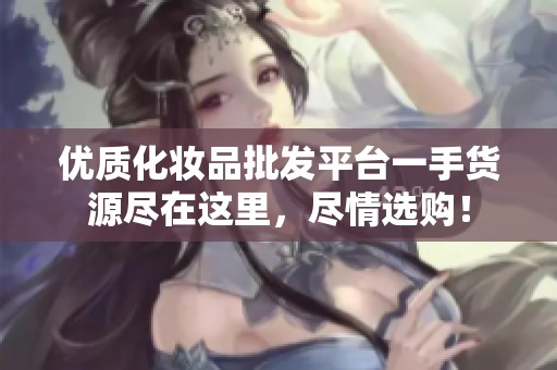 優(yōu)質(zhì)化妝品批發(fā)平臺(tái)一手貨源盡在這里，盡情選購！