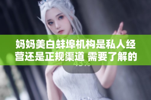 媽媽美白蚌埠機(jī)構(gòu)是私人經(jīng)營還是正規(guī)渠道 需要了解的信息