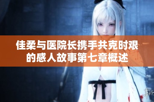 佳柔與醫(yī)院長(zhǎng)攜手共克時(shí)艱的感人故事第七章概述