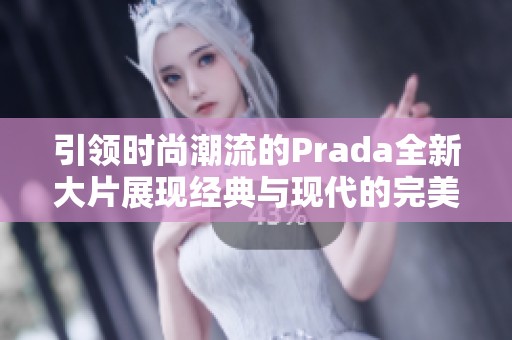引領(lǐng)時(shí)尚潮流的Prada全新大片展現(xiàn)經(jīng)典與現(xiàn)代的完美結(jié)合