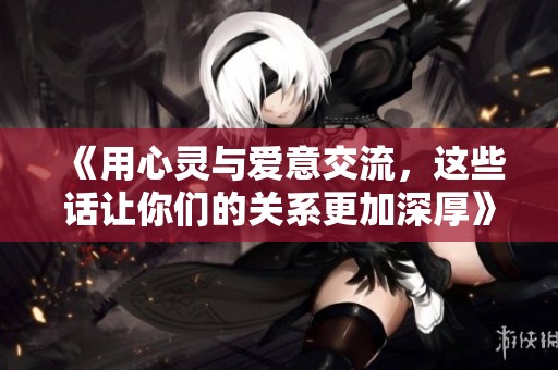 《用心靈與愛意交流，這些話讓你們的關系更加深厚》