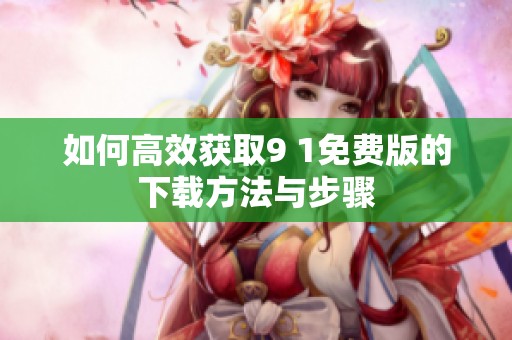 如何高效獲取9 1免費(fèi)版的下載方法與步驟
