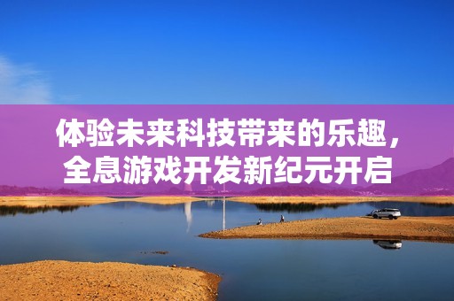 體驗未來科技帶來的樂趣，全息游戲開發(fā)新紀元開啟