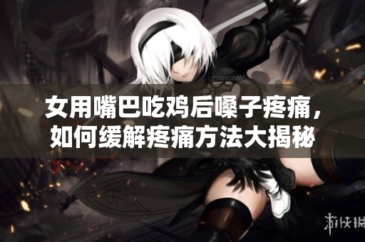 女用嘴巴吃雞后嗓子疼痛，如何緩解疼痛方法大揭秘