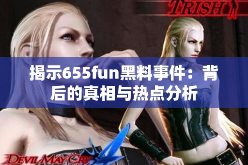 揭示655fun黑料事件：背后的真相與熱點分析