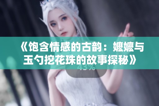 《飽含情感的古韻：嬤嬤與玉勺挖花珠的故事探秘》