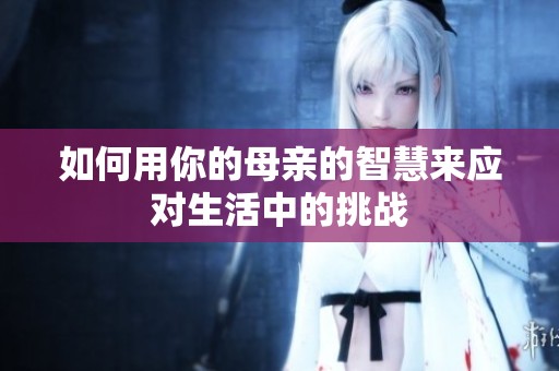 如何用你的母親的智慧來應(yīng)對生活中的挑戰(zhàn)