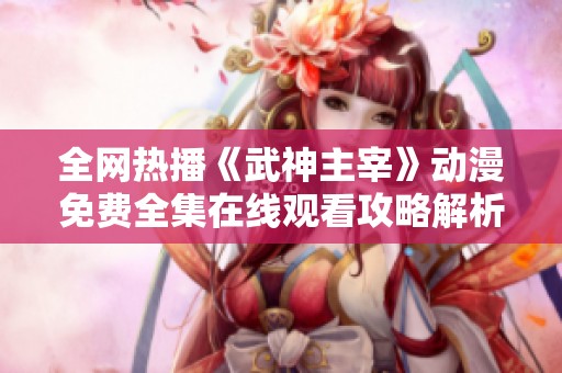 全網(wǎng)熱播《武神主宰》動漫免費全集在線觀看攻略解析