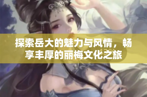 探索岳大的魅力與風情，暢享豐厚的麗梅文化之旅