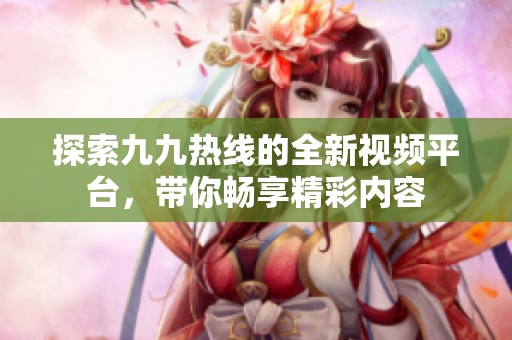 探索九九熱線的全新視頻平臺，帶你暢享精彩內容