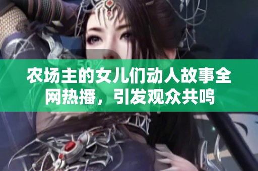 農(nóng)場主的女兒們動人故事全網(wǎng)熱播，引發(fā)觀眾共鳴