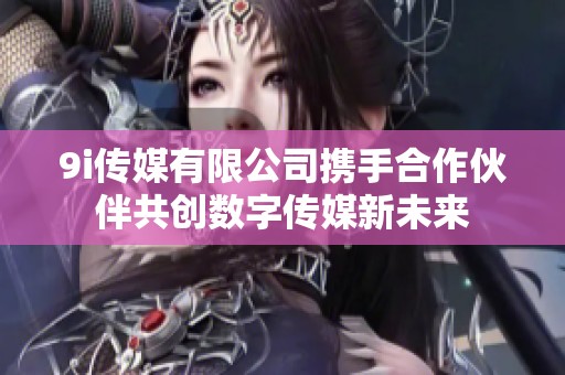 9i傳媒有限公司攜手合作伙伴共創(chuàng)數(shù)字傳媒新未來(lái)