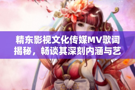 精東影視文化傳媒MV歌詞揭秘，暢談其深刻內(nèi)涵與藝術(shù)表現(xiàn)