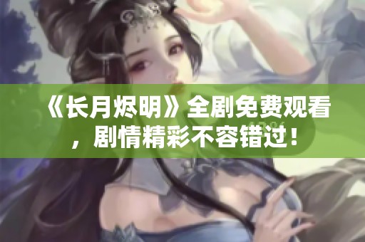 《長(zhǎng)月?tīng)a明》全劇免費(fèi)觀看，劇情精彩不容錯(cuò)過(guò)！