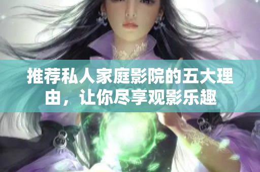 推薦私人家庭影院的五大理由，讓你盡享觀影樂趣