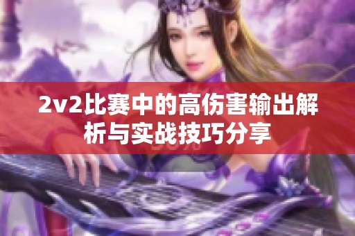 2v2比賽中的高傷害輸出解析與實(shí)戰(zhàn)技巧分享 2v2比賽中的高傷害輸出解析與實(shí)戰(zhàn)技巧分享