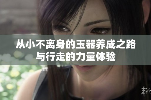 從小不離身的玉器養(yǎng)成之路與行走的力量體驗