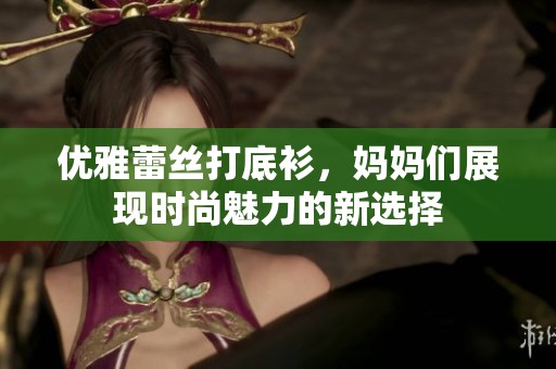 優(yōu)雅蕾絲打底衫，媽媽們展現(xiàn)時尚魅力的新選擇