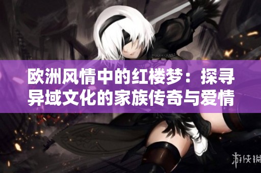 歐洲風(fēng)情中的紅樓夢：探尋異域文化的家族傳奇與愛情糾葛