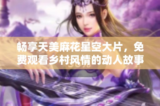 暢享天美麻花星空大片，免費(fèi)觀(guān)看鄉(xiāng)村風(fēng)情的動(dòng)人故事