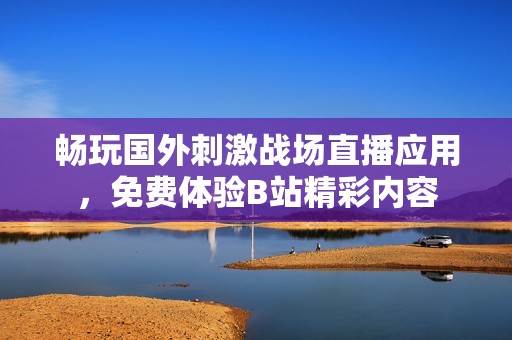 暢玩國(guó)外刺激戰(zhàn)場(chǎng)直播應(yīng)用,免費(fèi)體驗(yàn)B站精彩內(nèi)容 暢玩國(guó)外刺激戰(zhàn)場(chǎng)直播應(yīng)用,免費(fèi)體驗(yàn)B站精彩內(nèi)容