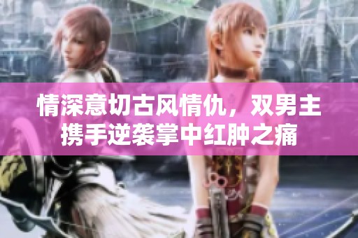 情深意切古風(fēng)情仇，雙男主攜手逆襲掌中紅腫之痛