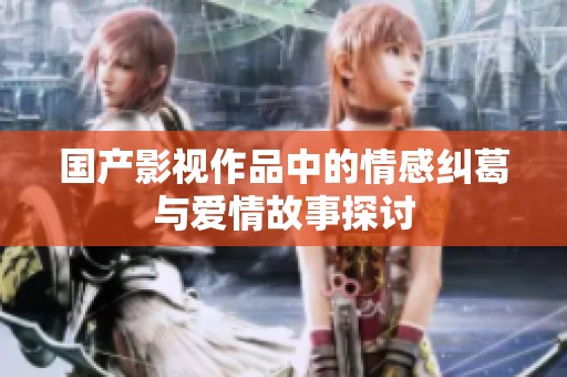國產(chǎn)影視作品中的情感糾葛與愛情故事探討