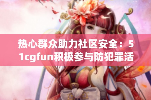 熱心群眾助力社區(qū)安全：51cgfun積極參與防犯罪活動