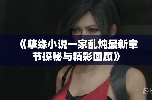 《孽緣小說一家亂燉最新章節(jié)探秘與精彩回顧》