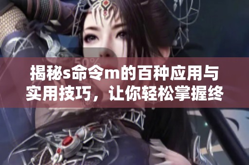揭秘s命令m的百種應(yīng)用與實用技巧，讓你輕松掌握終端操作