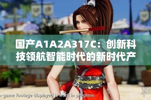 國(guó)產(chǎn)A1A2A317C：創(chuàng)新科技領(lǐng)航智能時(shí)代的新時(shí)代產(chǎn)品