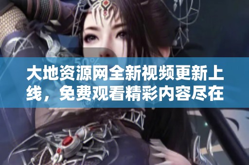 大地資源網(wǎng)全新視頻更新上線，免費(fèi)觀看精彩內(nèi)容盡在其中