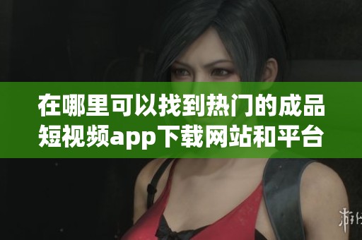 在哪里可以找到熱門的成品短視頻app下載網(wǎng)站和平臺