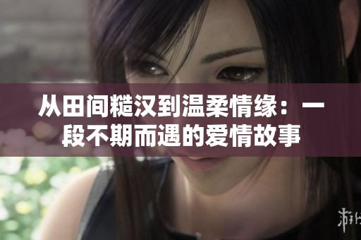 從田間糙漢到溫柔情緣：一段不期而遇的愛(ài)情故事