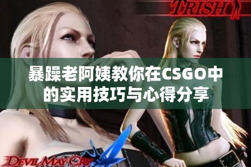 暴躁老阿姨教你在CSGO中的實用技巧與心得分享