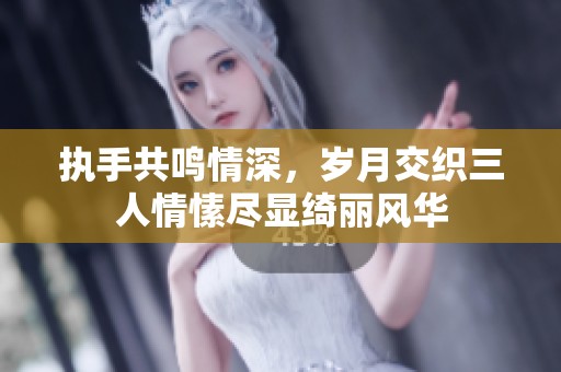 執(zhí)手共鳴情深，歲月交織三人情愫盡顯綺麗風(fēng)華
