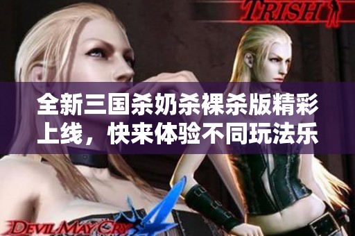 全新三國(guó)殺奶殺裸殺版精彩上線，快來體驗(yàn)不同玩法樂趣！