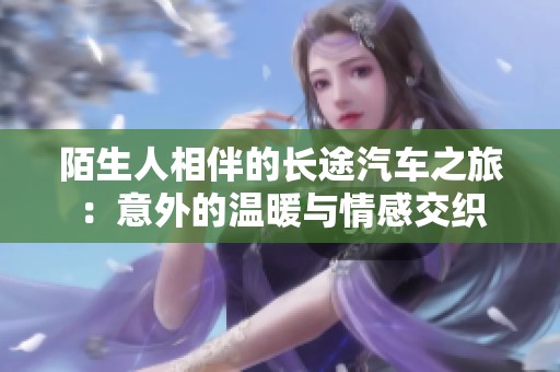 陌生人相伴的長(zhǎng)途汽車(chē)之旅：意外的溫暖與情感交織