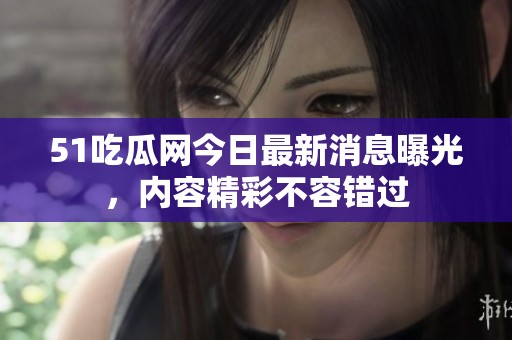 51吃瓜網(wǎng)今日最新消息曝光，內(nèi)容精彩不容錯(cuò)過(guò)