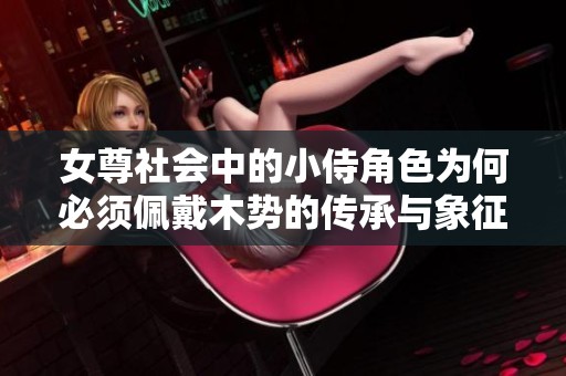 女尊社會中的小侍角色為何必須佩戴木勢的傳承與象征