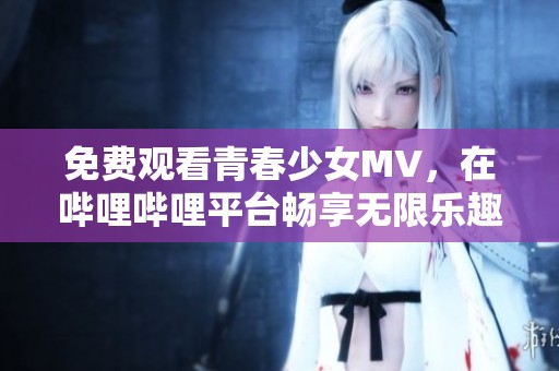 免費(fèi)觀看青春少女MV，在嗶哩嗶哩平臺暢享無限樂趣！