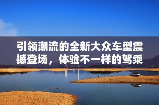 引領(lǐng)潮流的全新大眾車型震撼登場，體驗不一樣的駕乘樂趣