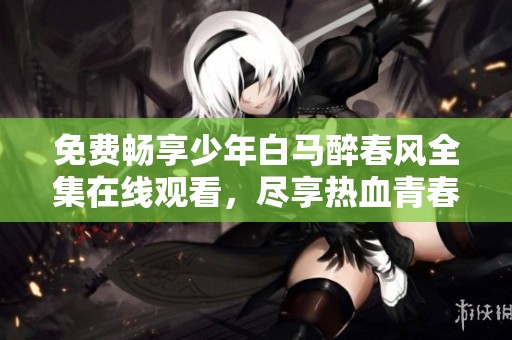 免費(fèi)暢享少年白馬醉春風(fēng)全集在線觀看，盡享熱血青春盛宴