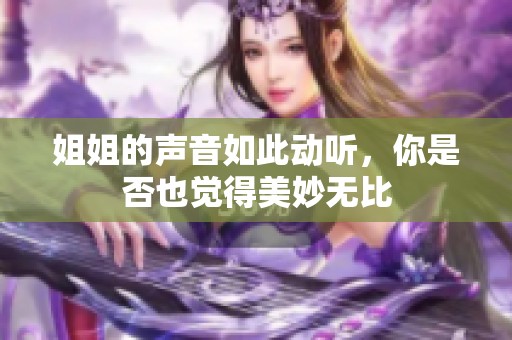 姐姐的聲音如此動聽，你是否也覺得美妙無比