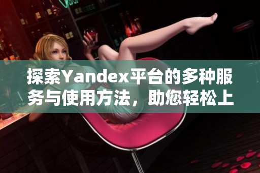 探索Yandex平臺(tái)的多種服務(wù)與使用方法，助您輕松上網(wǎng)