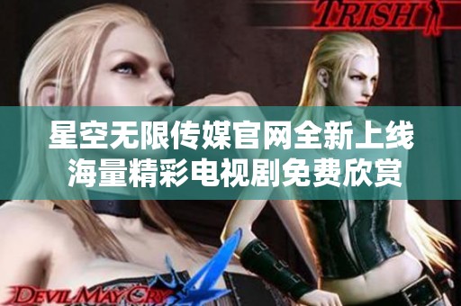 星空無(wú)限傳媒官網(wǎng)全新上線 海量精彩電視劇免費(fèi)欣賞