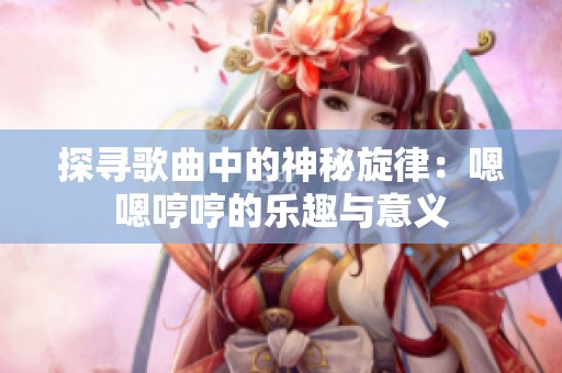 探尋歌曲中的神秘旋律：嗯嗯哼哼的樂趣與意義