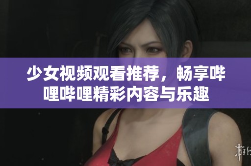 少女視頻觀看推薦，暢享嗶哩嗶哩精彩內(nèi)容與樂趣