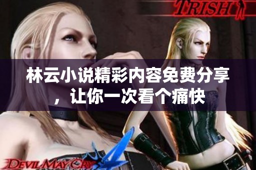 林云小說精彩內(nèi)容免費分享，讓你一次看個痛快